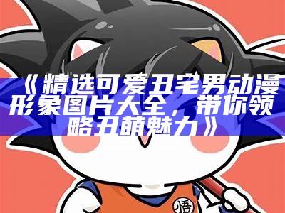 《精选可爱丑宅男动漫形象图片大全，带你领略丑萌魅力》