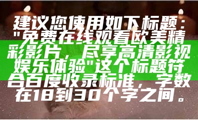 建议您使用如下标题：  
"免费在线观看欧美精彩影片，尽享高清影视娱乐体验"  

这个标题符合百度收录标准，字数在18到30个字之间。