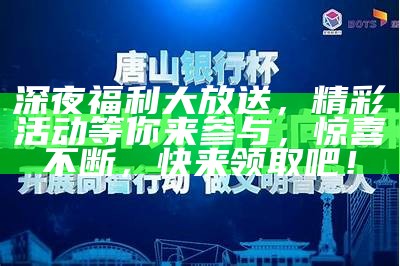 深夜福利大放送，精彩活动等你来参与，惊喜不断，快来领取吧！