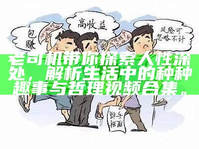 老司机带你探索人性深处，解析生活中的种种趣事与哲理视频合集。